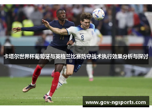 卡塔尔世界杯葡萄牙与英格兰比赛防守战术执行效果分析与探讨