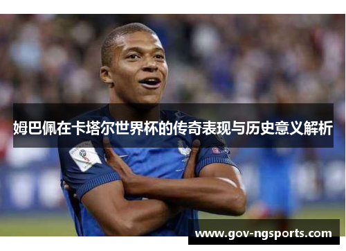 姆巴佩在卡塔尔世界杯的传奇表现与历史意义解析