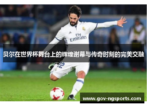贝尔在世界杯舞台上的辉煌谢幕与传奇时刻的完美交融