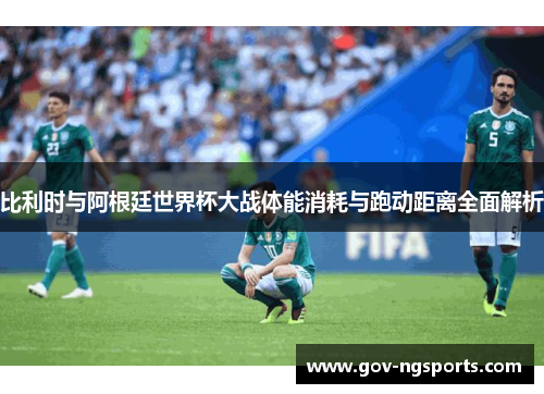 比利时与阿根廷世界杯大战体能消耗与跑动距离全面解析