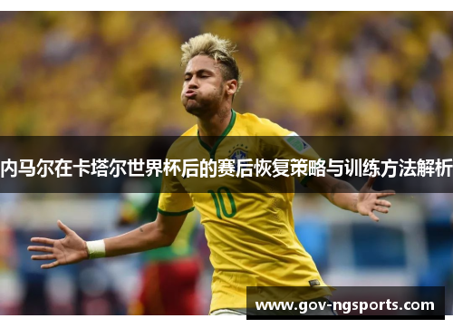 内马尔在卡塔尔世界杯后的赛后恢复策略与训练方法解析