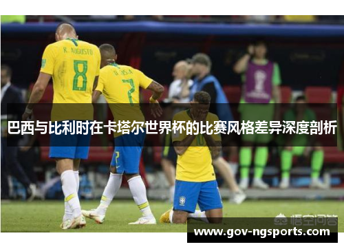 巴西与比利时在卡塔尔世界杯的比赛风格差异深度剖析