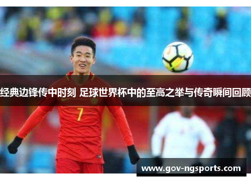 经典边锋传中时刻 足球世界杯中的至高之举与传奇瞬间回顾