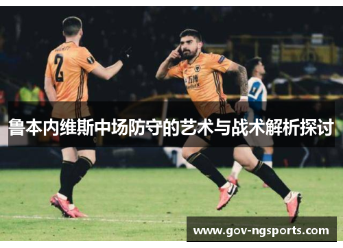 鲁本内维斯中场防守的艺术与战术解析探讨