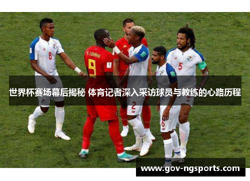 世界杯赛场幕后揭秘 体育记者深入采访球员与教练的心路历程