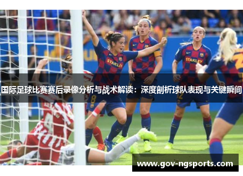 国际足球比赛赛后录像分析与战术解读：深度剖析球队表现与关键瞬间
