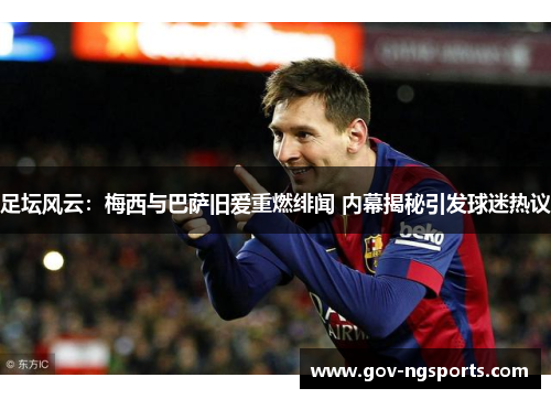 足坛风云：梅西与巴萨旧爱重燃绯闻 内幕揭秘引发球迷热议