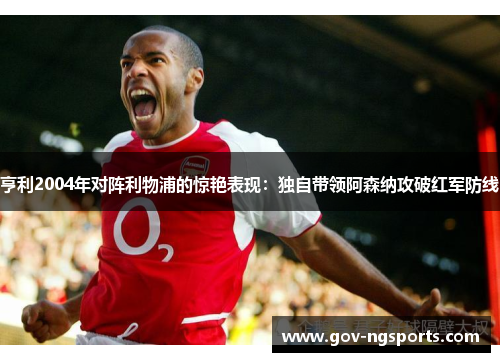 亨利2004年对阵利物浦的惊艳表现：独自带领阿森纳攻破红军防线
