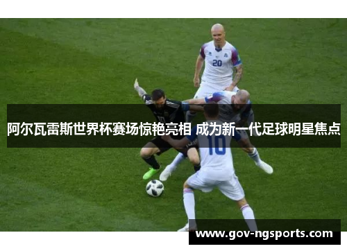 阿尔瓦雷斯世界杯赛场惊艳亮相 成为新一代足球明星焦点