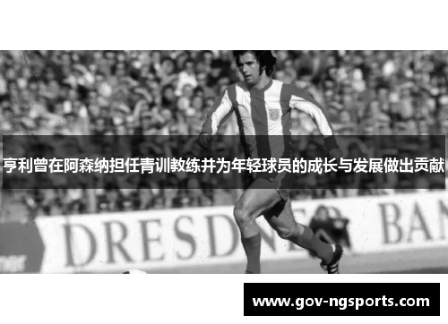 亨利曾在阿森纳担任青训教练并为年轻球员的成长与发展做出贡献