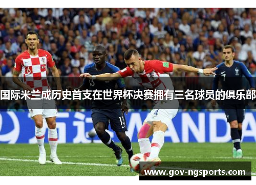 国际米兰成历史首支在世界杯决赛拥有三名球员的俱乐部