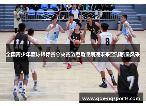 全国青少年篮球锦标赛总决赛激烈角逐展现未来篮球新星风采