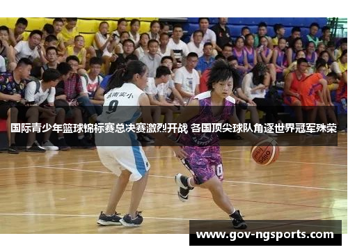 国际青少年篮球锦标赛总决赛激烈开战 各国顶尖球队角逐世界冠军殊荣