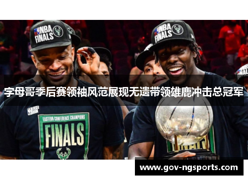 字母哥季后赛领袖风范展现无遗带领雄鹿冲击总冠军