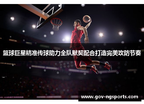篮球巨星精准传球助力全队默契配合打造完美攻防节奏