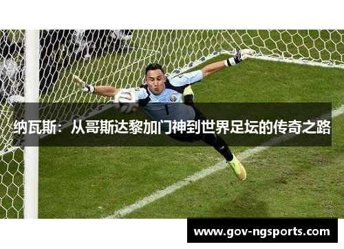 纳瓦斯：从哥斯达黎加门神到世界足坛的传奇之路