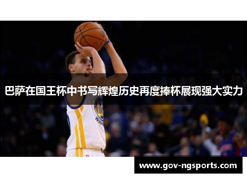 巴萨在国王杯中书写辉煌历史再度捧杯展现强大实力