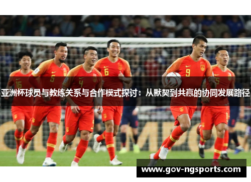 亚洲杯球员与教练关系与合作模式探讨：从默契到共赢的协同发展路径