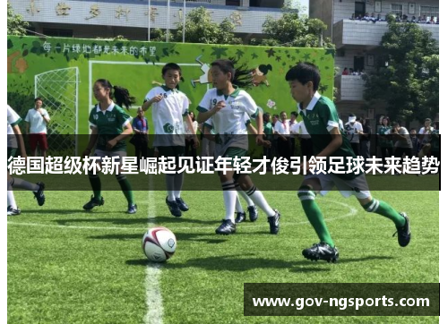德国超级杯新星崛起见证年轻才俊引领足球未来趋势