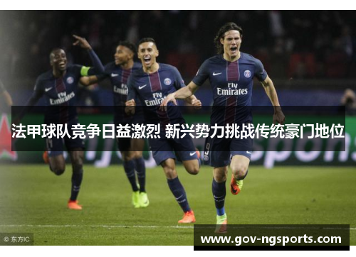 法甲球队竞争日益激烈 新兴势力挑战传统豪门地位