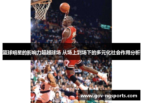 篮球明星的影响力超越球场 从场上到场下的多元化社会作用分析