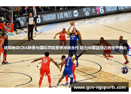 姚明推动CBA联赛与国际顶级赛事深度合作 助力中国篮球迈向世界舞台