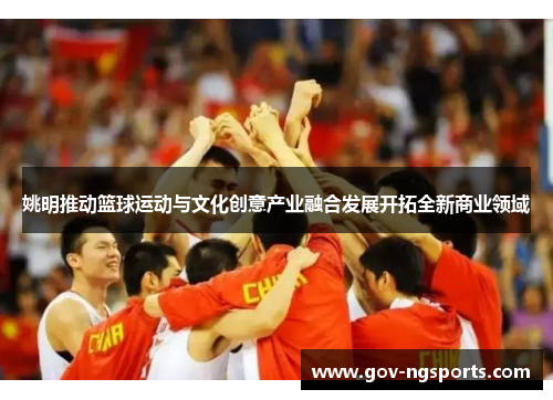 姚明推动篮球运动与文化创意产业融合发展开拓全新商业领域