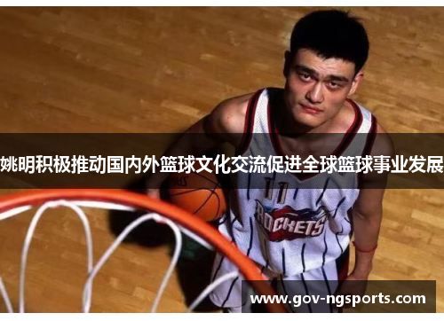 姚明积极推动国内外篮球文化交流促进全球篮球事业发展