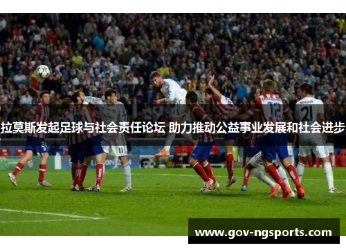 拉莫斯发起足球与社会责任论坛 助力推动公益事业发展和社会进步