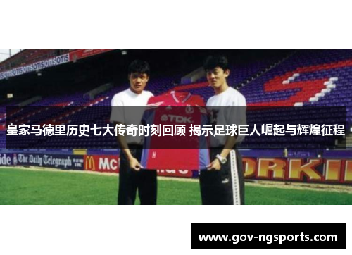 皇家马德里历史七大传奇时刻回顾 揭示足球巨人崛起与辉煌征程