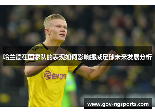 哈兰德在国家队的表现如何影响挪威足球未来发展分析