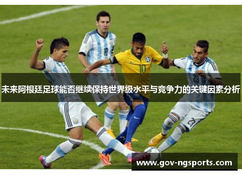 未来阿根廷足球能否继续保持世界级水平与竞争力的关键因素分析