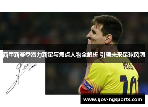 西甲新赛季潜力新星与焦点人物全解析 引领未来足球风潮