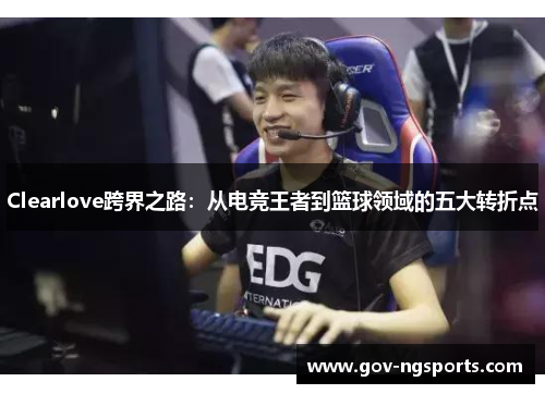 Clearlove跨界之路：从电竞王者到篮球领域的五大转折点