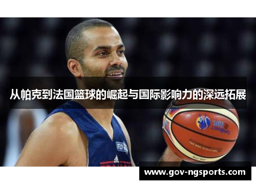 从帕克到法国篮球的崛起与国际影响力的深远拓展