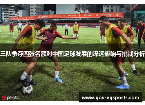 三队争夺四张名额对中国足球发展的深远影响与挑战分析