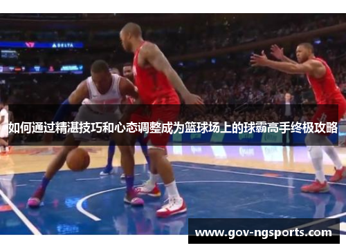 如何通过精湛技巧和心态调整成为篮球场上的球霸高手终极攻略