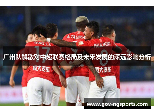 广州队解散对中超联赛格局及未来发展的深远影响分析