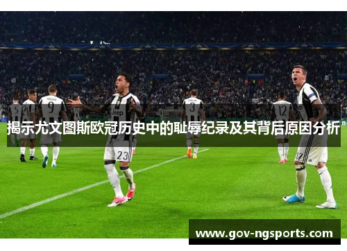 揭示尤文图斯欧冠历史中的耻辱纪录及其背后原因分析