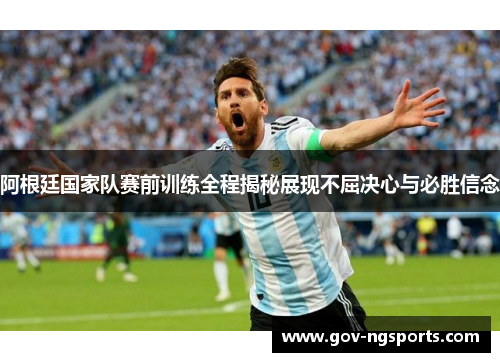 阿根廷国家队赛前训练全程揭秘展现不屈决心与必胜信念