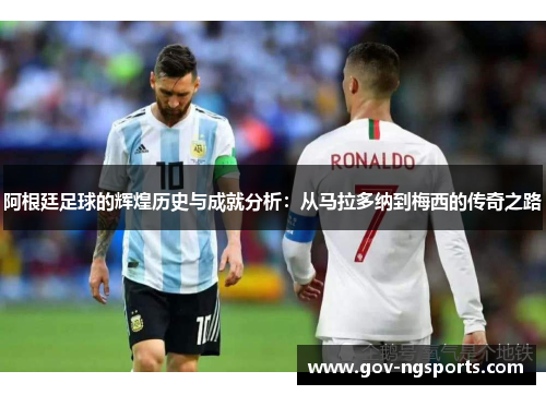 阿根廷足球的辉煌历史与成就分析：从马拉多纳到梅西的传奇之路
