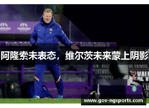 阿隆索未表态，维尔茨未来蒙上阴影